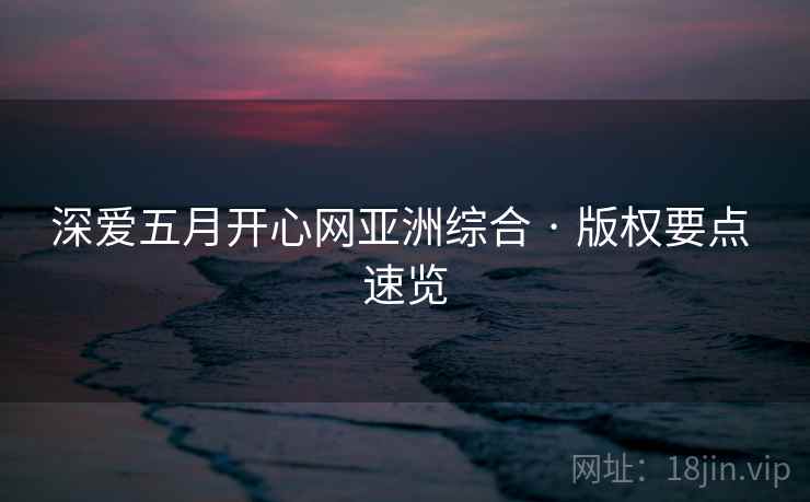 深爱五月开心网亚洲综合 · 版权要点 速览 深爱五月开心网亚洲综合 · 版权要点 速览