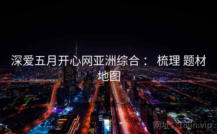 深爱五月开心网亚洲综合 ： 梳理 题材地图