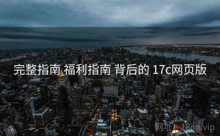 完整指南 福利指南 背后的 17c网页版 完整指南 福利指南 背后的 17c网页版