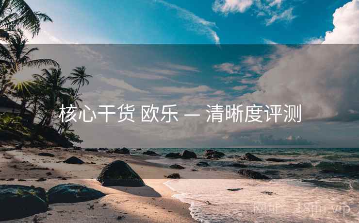 核心干货 欧乐 — 清晰度评测 核心干货 欧乐 — 清晰度评测