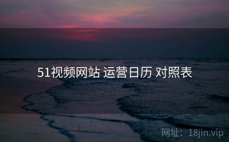 51视频网站 运营日历 对照表 51视频网站 运营日历 对照表