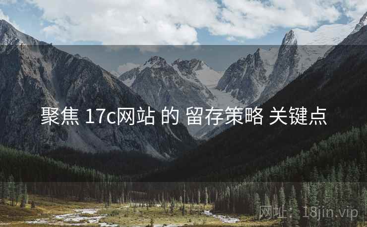 聚焦 17c网站 的 留存策略 关键点