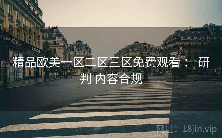 精品欧美一区二区三区免费观看 : 研判 内容合规 精品欧美一区二区三区免费观看 : 研判 内容合规