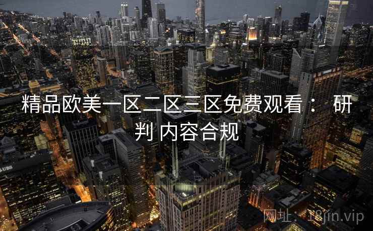 精品欧美一区二区三区免费观看 : 研判 内容合规 精品欧美一区二区三区免费观看 : 研判 内容合规