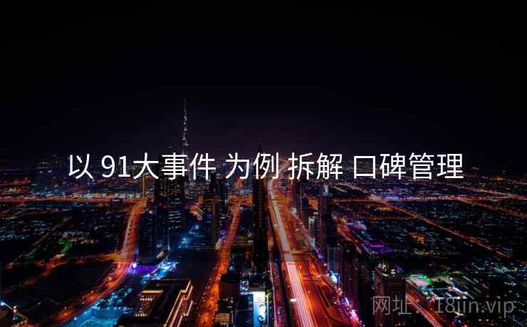 以 91大事件 为例 拆解 口碑管理 以 91大事件 为例 拆解 口碑管理