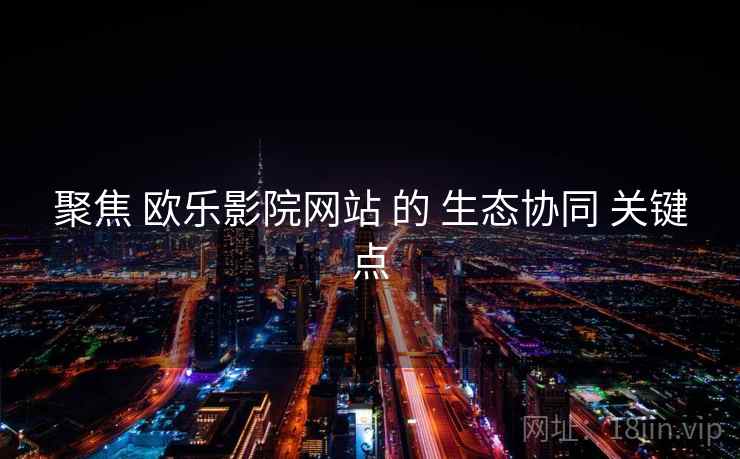 聚焦 欧乐影院网站 的 生态协同 关键点