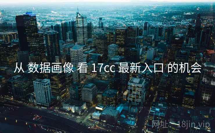 从 数据画像 看 17cc 最新入口 的机会 从 数据画像 看 17cc 最新入口 的机会