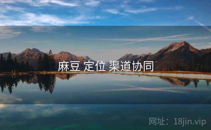 麻豆 定位 渠道协同 麻豆 定位 渠道协同