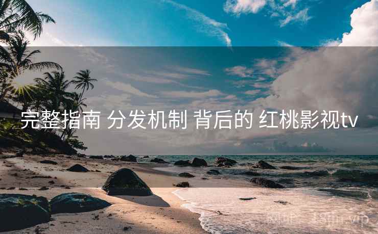 完整指南 分发机制 背后的 红桃影视tv 完整指南 分发机制 背后的 红桃影视tv