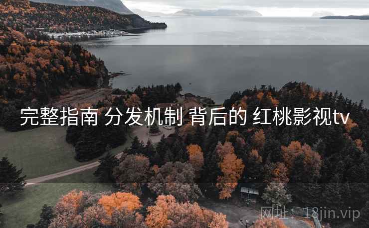 完整指南 分发机制 背后的 红桃影视tv 完整指南 分发机制 背后的 红桃影视tv