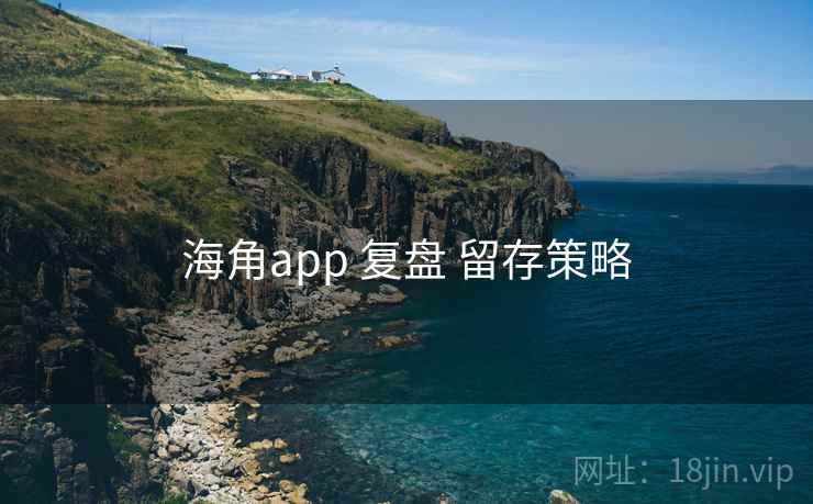 海角app 复盘 留存策略 海角app 复盘 留存策略