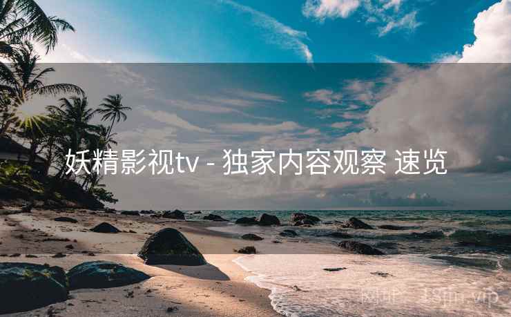 妖精影视tv - 独家内容观察 速览 妖精影视tv - 独家内容观察 速览