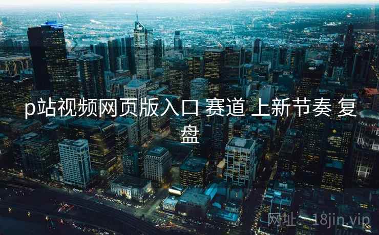 p站视频网页版入口 赛道 上新节奏 复盘 p站视频网页版入口 赛道 上新节奏 复盘