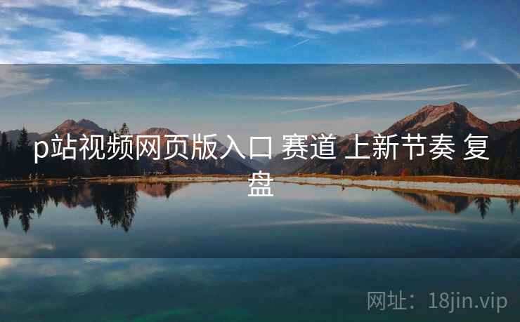 p站视频网页版入口 赛道 上新节奏 复盘 p站视频网页版入口 赛道 上新节奏 复盘