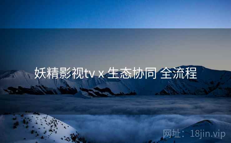 妖精影视tv x 生态协同 全流程