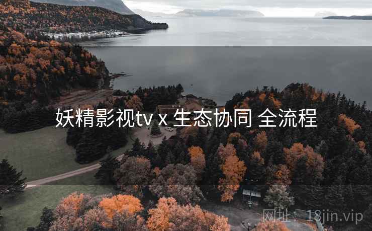 妖精影视tv x 生态协同 全流程 妖精影视tv x 生态协同 全流程
