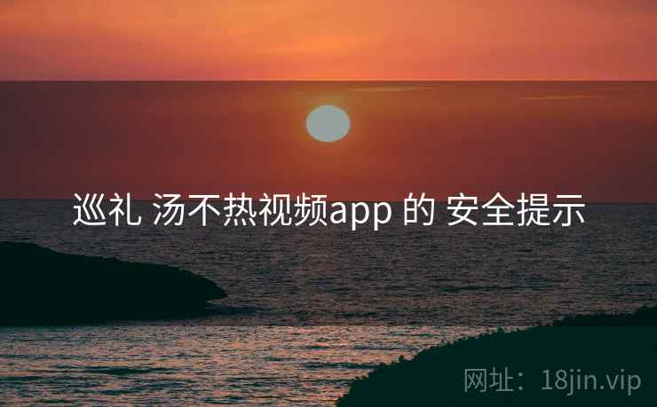 巡礼 汤不热视频app 的 安全提示 巡礼 汤不热视频app 的 安全提示