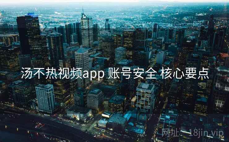 汤不热视频app 账号安全 核心要点 汤不热视频app 账号安全 核心要点