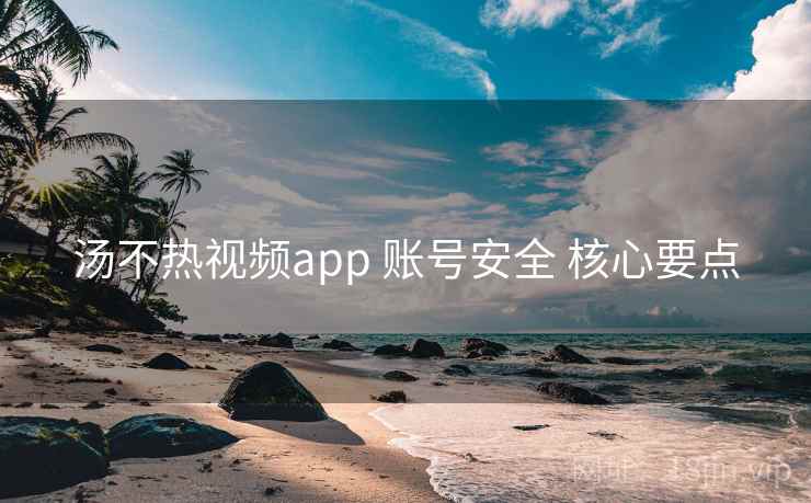 汤不热视频app 账号安全 核心要点