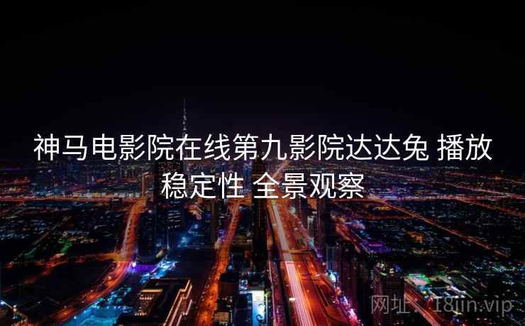 神马电影院在线第九影院达达兔 播放稳定性 全景观察