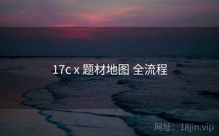17c x 题材地图 全流程 17c x 题材地图 全流程
