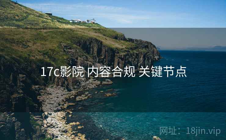 17c影院 内容合规 关键节点 17c影院 内容合规 关键节点