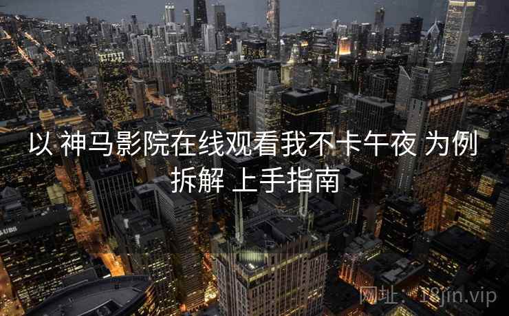 以 神马影院在线观看我不卡午夜 为例 拆解 上手指南 以 神马影院在线观看我不卡午夜 为例 拆解 上手指南